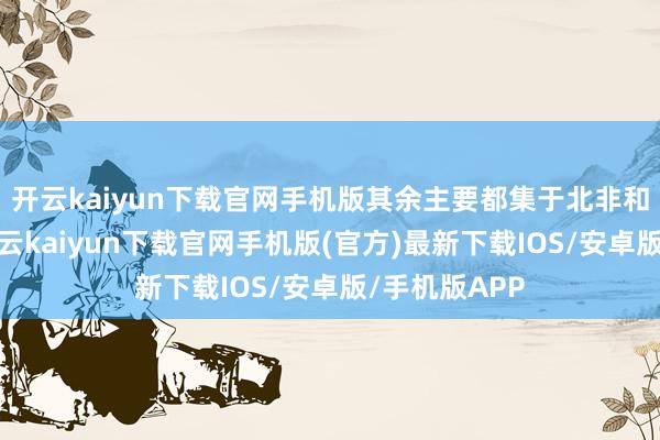 开云kaiyun下载官网手机版其余主要都集于北非和南部非洲-开云kaiyun下载官网手机版(官方)最新下载IOS/安卓版/手机版APP