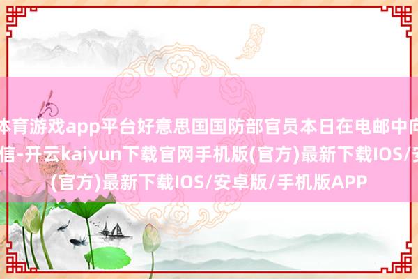 体育游戏app平台好意思国国防部官员本日在电邮中向新华社确认这一音信-开云kaiyun下载官网手机版(官方)最新下载IOS/安卓版/手机版APP