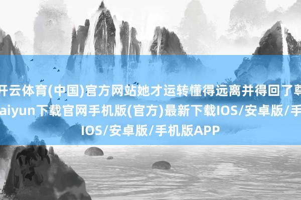 开云体育(中国)官方网站她才运转懂得远离并得回了尊重-开云kaiyun下载官网手机版(官方)最新下载IOS/安卓版/手机版APP