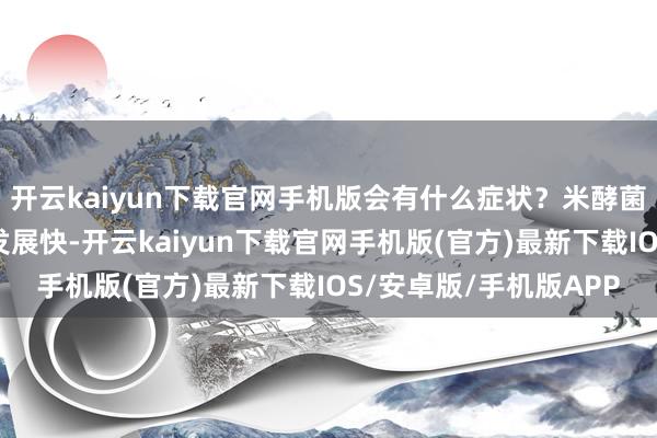 开云kaiyun下载官网手机版会有什么症状？米酵菌酸中毒发病急、病情发展快-开云kaiyun下载官网手机版(官方)最新下载IOS/安卓版/手机版APP