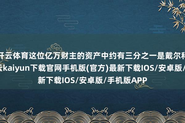 开云体育这位亿万财主的资产中约有三分之一是戴尔科技股票-开云kaiyun下载官网手机版(官方)最新下载IOS/安卓版/手机版APP
