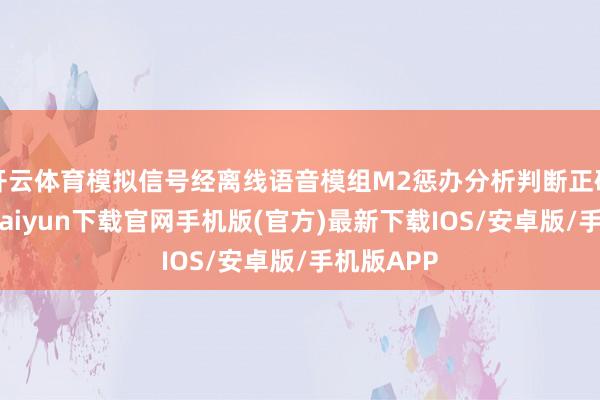 开云体育模拟信号经离线语音模组M2惩办分析判断正确后-开云kaiyun下载官网手机版(官方)最新下载IOS/安卓版/手机版APP