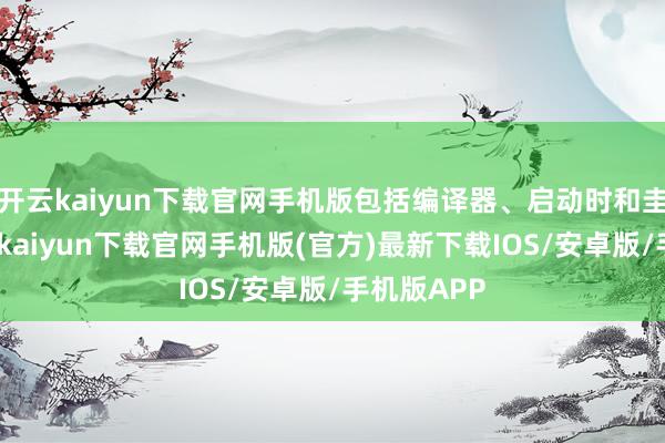 开云kaiyun下载官网手机版包括编译器、启动时和圭臬库-开云kaiyun下载官网手机版(官方)最新下载IOS/安卓版/手机版APP
