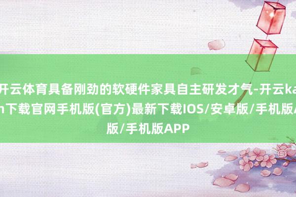 开云体育具备刚劲的软硬件家具自主研发才气-开云kaiyun下载官网手机版(官方)最新下载IOS/安卓版/手机版APP