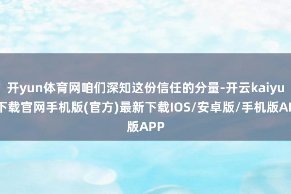 开yun体育网咱们深知这份信任的分量-开云kaiyun下载官网手机版(官方)最新下载IOS/安卓版/手机版APP
