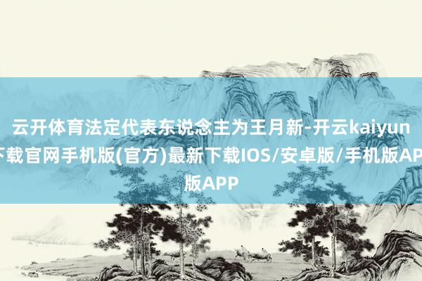 云开体育法定代表东说念主为王月新-开云kaiyun下载官网手机版(官方)最新下载IOS/安卓版/手机版APP