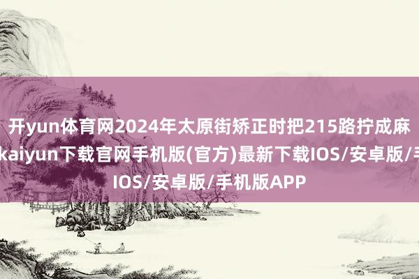 开yun体育网2024年太原街矫正时把215路拧成麻花状-开云kaiyun下载官网手机版(官方)最新下载IOS/安卓版/手机版APP