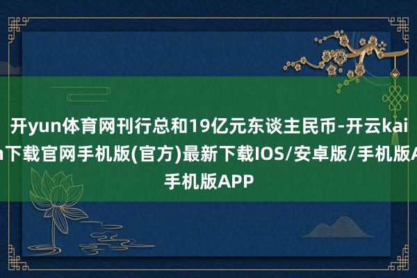 开yun体育网刊行总和19亿元东谈主民币-开云kaiyun下载官网手机版(官方)最新下载IOS/安卓版/手机版APP