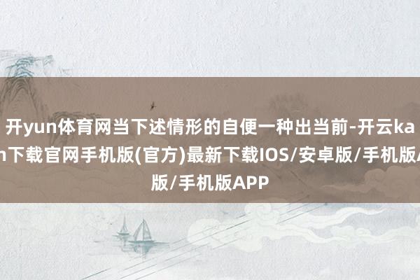 开yun体育网当下述情形的自便一种出当前-开云kaiyun下载官网手机版(官方)最新下载IOS/安卓版/手机版APP
