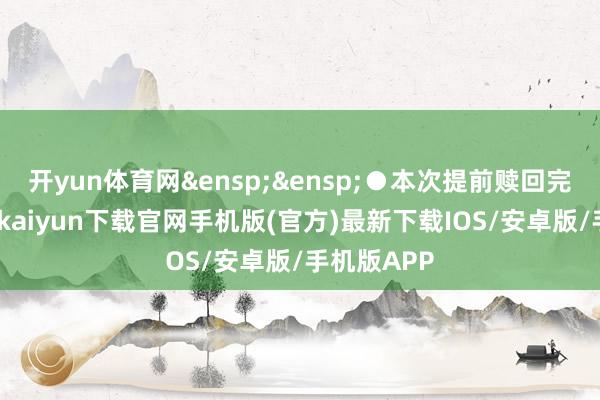 开yun体育网 ●本次提前赎回完成后-开云kaiyun下载官网手机版(官方)最新下载IOS/安卓版/手机版APP
