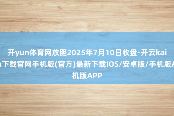 开yun体育网放胆2025年7月10日收盘-开云kaiyun下载官网手机版(官方)最新下载IOS/安卓版/手机版APP