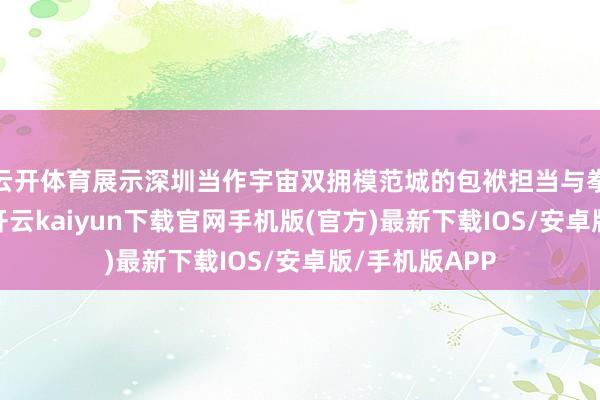 云开体育展示深圳当作宇宙双拥模范城的包袱担当与拳拳好意思意-开云kaiyun下载官网手机版(官方)最新下载IOS/安卓版/手机版APP