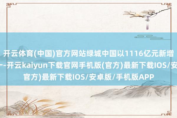开云体育(中国)官方网站绿城中国以1116亿元新增货值占据榜单第一-开云kaiyun下载官网手机版(官方)最新下载IOS/安卓版/手机版APP