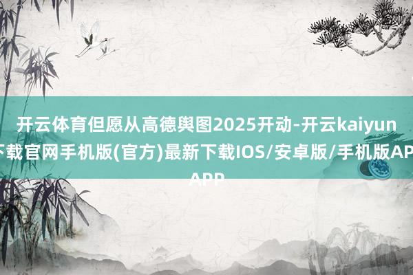 开云体育但愿从高德舆图2025开动-开云kaiyun下载官网手机版(官方)最新下载IOS/安卓版/手机版APP