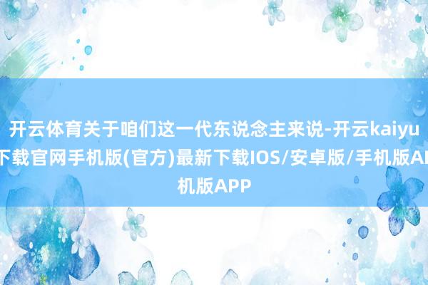 开云体育关于咱们这一代东说念主来说-开云kaiyun下载官网手机版(官方)最新下载IOS/安卓版/手机版APP