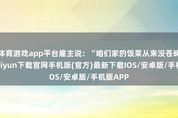 体育游戏app平台雇主说：“咱们家的饭菜从来没苍蝇-开云kaiyun下载官网手机版(官方)最新下载IOS/安卓版/手机版APP