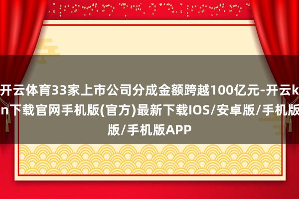 开云体育33家上市公司分成金额跨越100亿元-开云kaiyun下载官网手机版(官方)最新下载IOS/安卓版/手机版APP