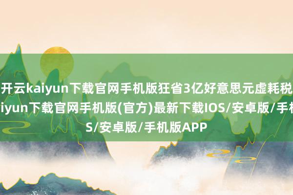开云kaiyun下载官网手机版狂省3亿好意思元虚耗税-开云kaiyun下载官网手机版(官方)最新下载IOS/安卓版/手机版APP