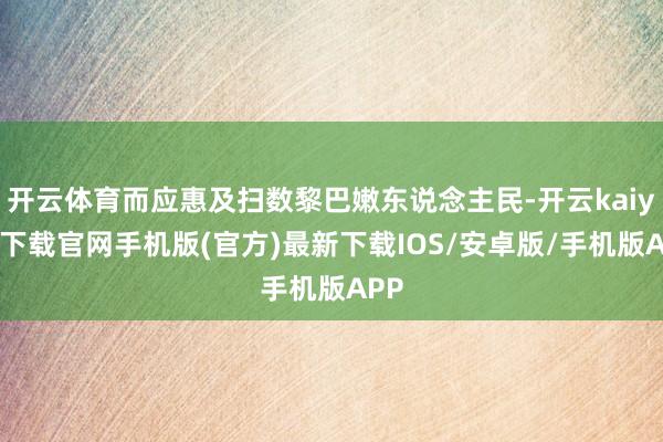开云体育而应惠及扫数黎巴嫩东说念主民-开云kaiyun下载官网手机版(官方)最新下载IOS/安卓版/手机版APP