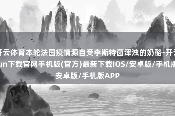 开云体育本轮法国疫情源自受李斯特菌浑浊的奶酪-开云kaiyun下载官网手机版(官方)最新下载IOS/安卓版/手机版APP