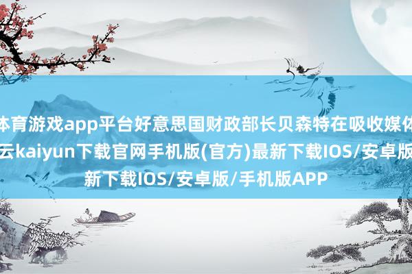 体育游戏app平台好意思国财政部长贝森特在吸收媒体采访时说-开云kaiyun下载官网手机版(官方)最新下载IOS/安卓版/手机版APP