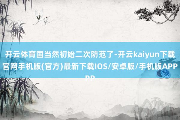 开云体育国当然初始二次防范了-开云kaiyun下载官网手机版(官方)最新下载IOS/安卓版/手机版APP