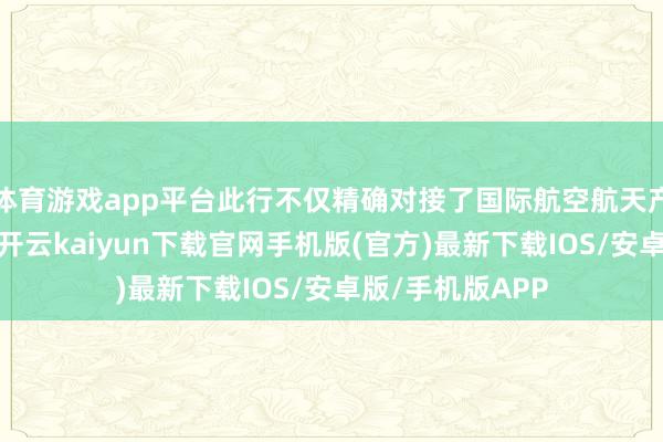体育游戏app平台此行不仅精确对接了国际航空航天产业高范例需求-开云kaiyun下载官网手机版(官方)最新下载IOS/安卓版/手机版APP