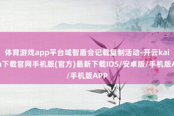 体育游戏app平台域智盾会记载复制活动-开云kaiyun下载官网手机版(官方)最新下载IOS/安卓版/手机版APP