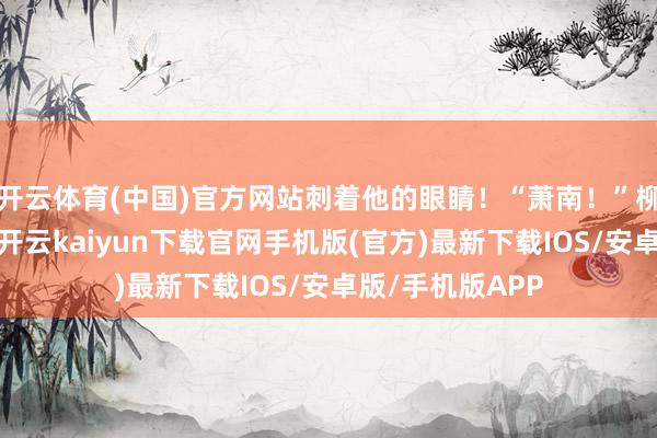 开云体育(中国)官方网站刺着他的眼睛！“萧南！”柳剑锋咬了咬牙-开云kaiyun下载官网手机版(官方)最新下载IOS/安卓版/手机版APP