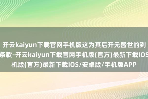 开云kaiyun下载官网手机版这为其后开元盛世的到来创造了必要的政治条款-开云kaiyun下载官网手机版(官方)最新下载IOS/安卓版/手机版APP