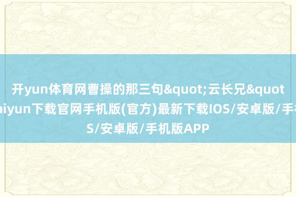 开yun体育网曹操的那三句"云长兄"-开云kaiyun下载官网手机版(官方)最新下载IOS/安卓版/手机版APP