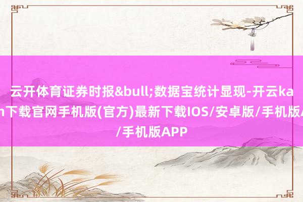 云开体育证券时报&bull;数据宝统计显现-开云kaiyun下载官网手机版(官方)最新下载IOS/安卓版/手机版APP
