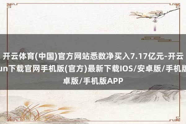 开云体育(中国)官方网站悉数净买入7.17亿元-开云kaiyun下载官网手机版(官方)最新下载IOS/安卓版/手机版APP