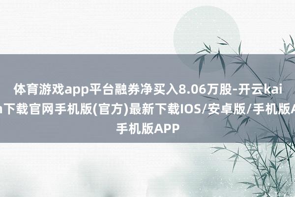 体育游戏app平台融券净买入8.06万股-开云kaiyun下载官网手机版(官方)最新下载IOS/安卓版/手机版APP
