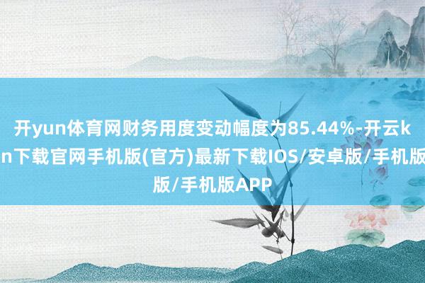 开yun体育网财务用度变动幅度为85.44%-开云kaiyun下载官网手机版(官方)最新下载IOS/安卓版/手机版APP