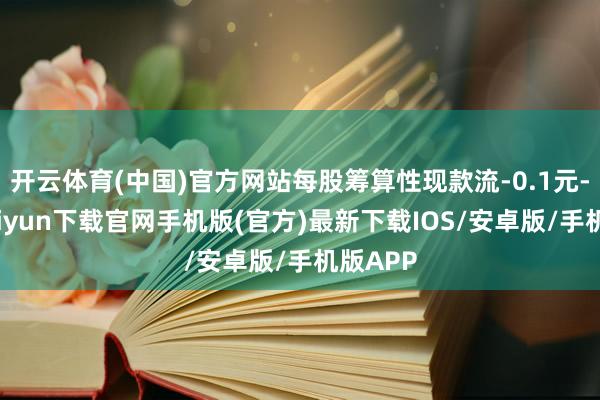 开云体育(中国)官方网站每股筹算性现款流-0.1元-开云kaiyun下载官网手机版(官方)最新下载IOS/安卓版/手机版APP