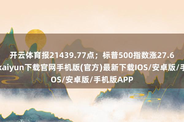 开云体育报21439.77点；标普500指数涨27.68点-开云kaiyun下载官网手机版(官方)最新下载IOS/安卓版/手机版APP