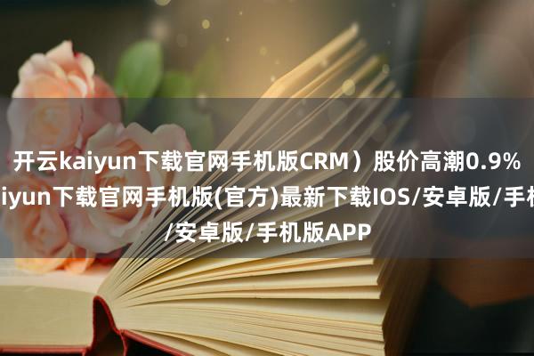开云kaiyun下载官网手机版CRM）股价高潮0.9%-开云kaiyun下载官网手机版(官方)最新下载IOS/安卓版/手机版APP