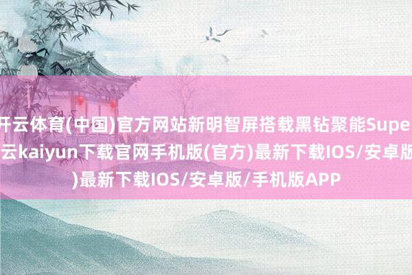 开云体育(中国)官方网站新明智屏搭载黑钻聚能Super MiniLED-开云kaiyun下载官网手机版(官方)最新下载IOS/安卓版/手机版APP
