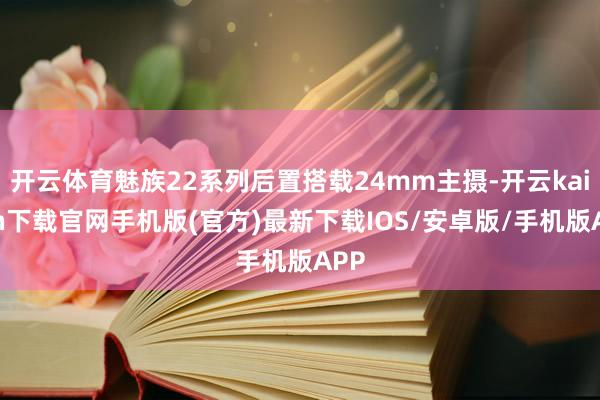 开云体育魅族22系列后置搭载24mm主摄-开云kaiyun下载官网手机版(官方)最新下载IOS/安卓版/手机版APP