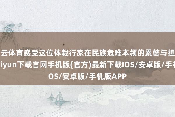 开云体育感受这位体裁行家在民族危难本领的累赘与担当-开云kaiyun下载官网手机版(官方)最新下载IOS/安卓版/手机版APP