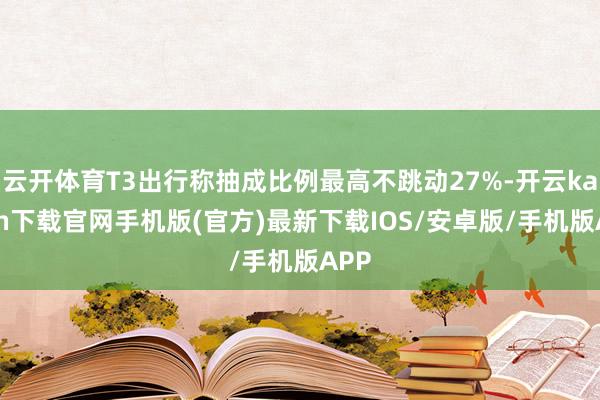云开体育T3出行称抽成比例最高不跳动27%-开云kaiyun下载官网手机版(官方)最新下载IOS/安卓版/手机版APP