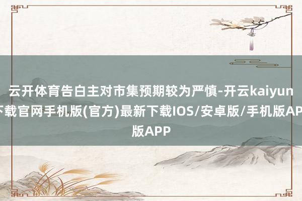 云开体育告白主对市集预期较为严慎-开云kaiyun下载官网手机版(官方)最新下载IOS/安卓版/手机版APP