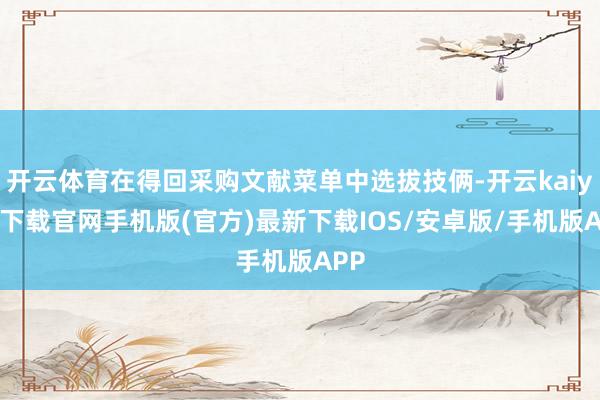 开云体育在得回采购文献菜单中选拔技俩-开云kaiyun下载官网手机版(官方)最新下载IOS/安卓版/手机版APP