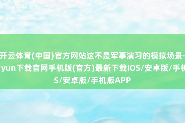 开云体育(中国)官方网站这不是军事演习的模拟场景-开云kaiyun下载官网手机版(官方)最新下载IOS/安卓版/手机版APP
