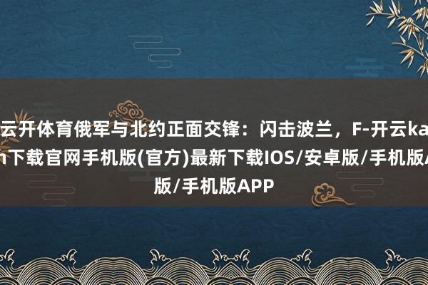 云开体育俄军与北约正面交锋：闪击波兰，F-开云kaiyun下载官网手机版(官方)最新下载IOS/安卓版/手机版APP