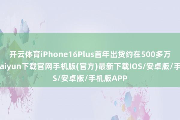 开云体育iPhone16Plus首年出货约在500多万台-开云kaiyun下载官网手机版(官方)最新下载IOS/安卓版/手机版APP