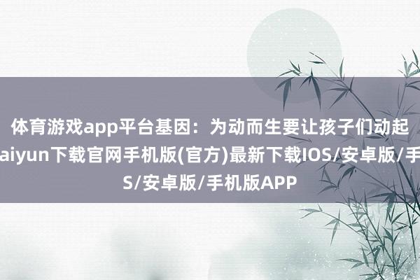 体育游戏app平台　　基因：为动而生　　要让孩子们动起来-开云kaiyun下载官网手机版(官方)最新下载IOS/安卓版/手机版APP