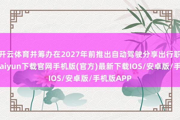 开云体育并筹办在2027年前推出自动驾驶分享出行职业-开云kaiyun下载官网手机版(官方)最新下载IOS/安卓版/手机版APP