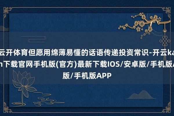 云开体育但愿用绵薄易懂的话语传递投资常识-开云kaiyun下载官网手机版(官方)最新下载IOS/安卓版/手机版APP